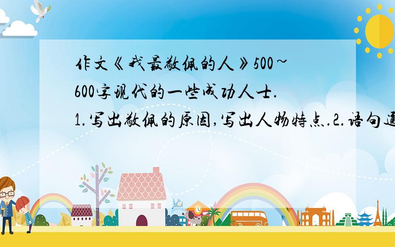 作文《我最敬佩的人》500~600字现代的一些成功人士.1.写出敬佩的原因,写出人物特点.2.语句通顺,中心突出,无错别字.是现代的具体的一个人！不是什么环卫工人！