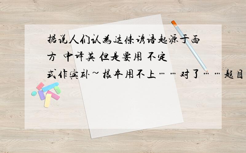 据说人们认为这条谚语起源于西方  中译英 但是要用 不定式作宾补~根本用不上……对了……题目还说要两种用法……！！！