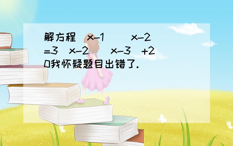 解方程(x-1) (x-2)=3(x-2)(x-3)+20我怀疑题目出错了.