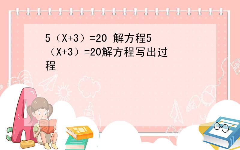 5（X+3）=20 解方程5（X+3）=20解方程写出过程