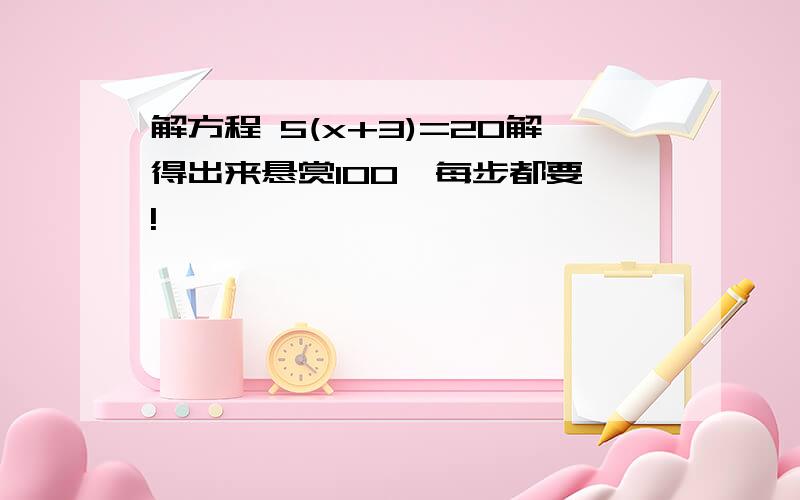 解方程 5(x+3)=20解得出来悬赏100,每步都要噢!