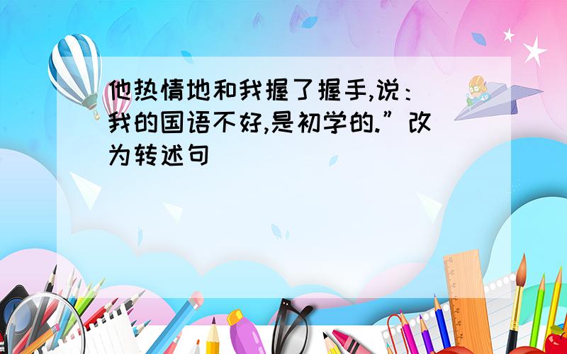 他热情地和我握了握手,说：＂我的国语不好,是初学的.”改为转述句