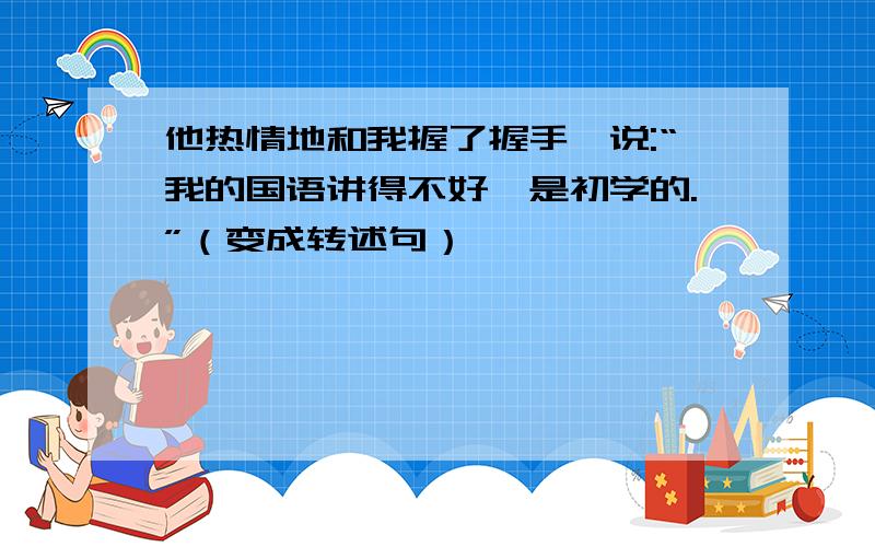 他热情地和我握了握手,说:“我的国语讲得不好,是初学的.”（变成转述句）