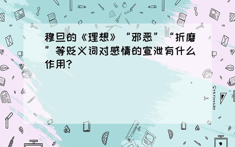 穆旦的《理想》“邪恶”“折磨”等贬义词对感情的宣泄有什么作用?