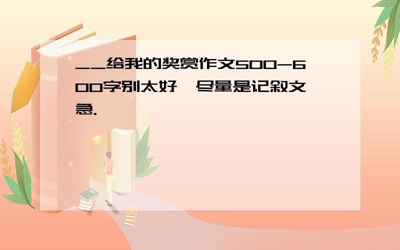 __给我的奖赏作文500-600字别太好,尽量是记叙文,急.