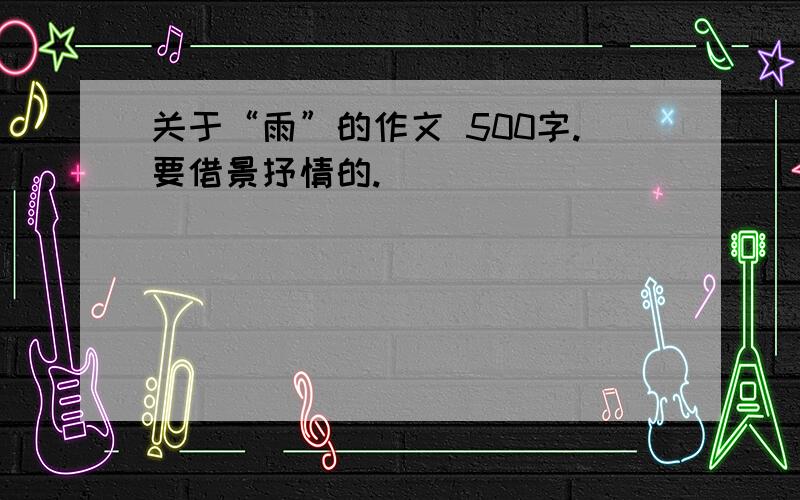 关于“雨”的作文 500字.要借景抒情的.