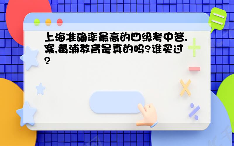 上海准确率最高的四级考中答.案,黄浦教育是真的吗?谁买过?