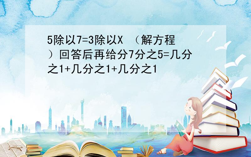 5除以7=3除以X （解方程）回答后再给分7分之5=几分之1+几分之1+几分之1