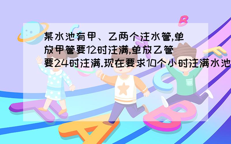 某水池有甲、乙两个注水管,单放甲管要12时注满,单放乙管要24时注满.现在要求10个小时注满水池,并且甲、乙两管合开时间尽可能少,那么甲、乙两管最少要合开几时?