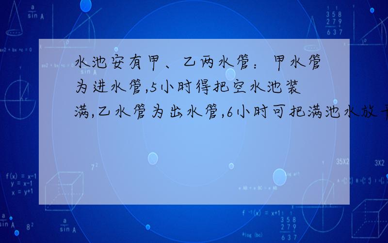 水池安有甲、乙两水管：甲水管为进水管,5小时得把空水池装满,乙水管为出水管,6小时可把满池水放干,如先打开甲水管1小时,然后打开乙水管共同工作,还需多少小时,空水池将变为满水池?