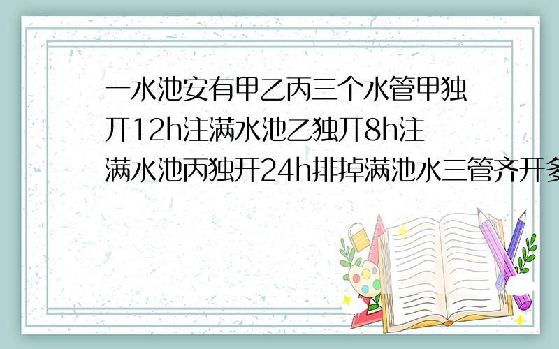 一水池安有甲乙丙三个水管甲独开12h注满水池乙独开8h注满水池丙独开24h排掉满池水三管齐开多少时间注满水