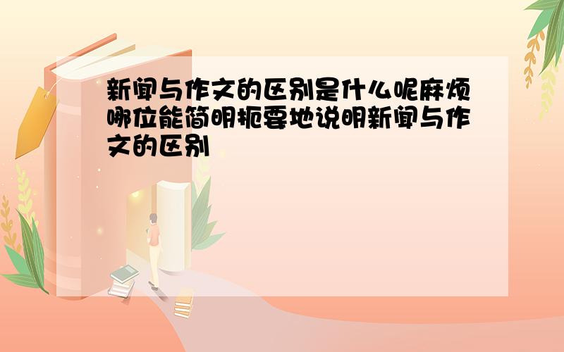 新闻与作文的区别是什么呢麻烦哪位能简明扼要地说明新闻与作文的区别