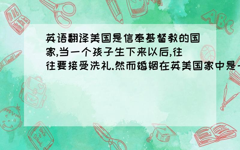 英语翻译美国是信奉基督教的国家,当一个孩子生下来以后,往往要接受洗礼.然而婚姻在英美国家中是一个重要的礼仪.婚礼在教堂由牧师主持.男女双方在上帝面前盟誓,终生相爱.