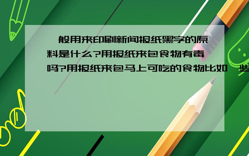 一般用来印刷新闻报纸黑字的原料是什么?用报纸来包食物有毒吗?用报纸来包马上可吃的食物比如一些熟的食品会有毒吗?