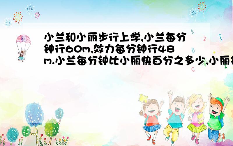 小兰和小丽步行上学,小兰每分钟行60m,效力每分钟行48m.小兰每分钟比小丽快百分之多少,小丽每分钟比小兰慢多少