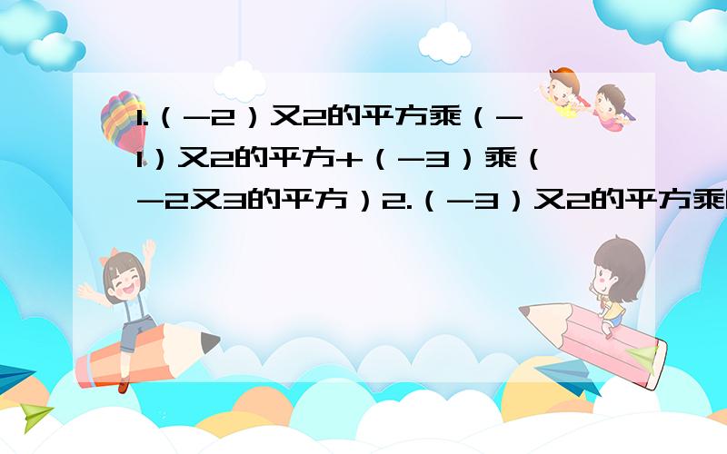 1.（-2）又2的平方乘（-1）又2的平方+（-3）乘（-2又3的平方）2.（-3）又2的平方乘[（-1又3分之1）-（-3分之2）又2的平方]3.（3分之1-2分之1）又2的平方-[（2分之1）又2的平方-（3分之2）又2的平