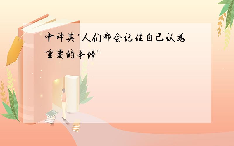 中译英“人们都会记住自己认为重要的事情”