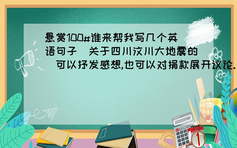 悬赏100#谁来帮我写几个英语句子(关于四川汶川大地震的)可以抒发感想,也可以对捐款展开议论.最好配上自己的中文解释哦