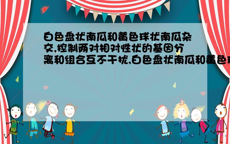 白色盘状南瓜和黄色球状南瓜杂交,控制两对相对性状的基因分离和组合互不干扰,白色盘状南瓜和黄色球状南瓜杂交,控制两对相对性状的基因的分离和组合互不干扰,F1全为白色盘状南瓜.若F2