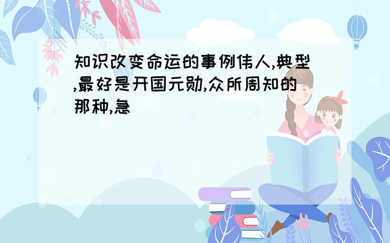 知识改变命运的事例伟人,典型,最好是开国元勋,众所周知的那种,急