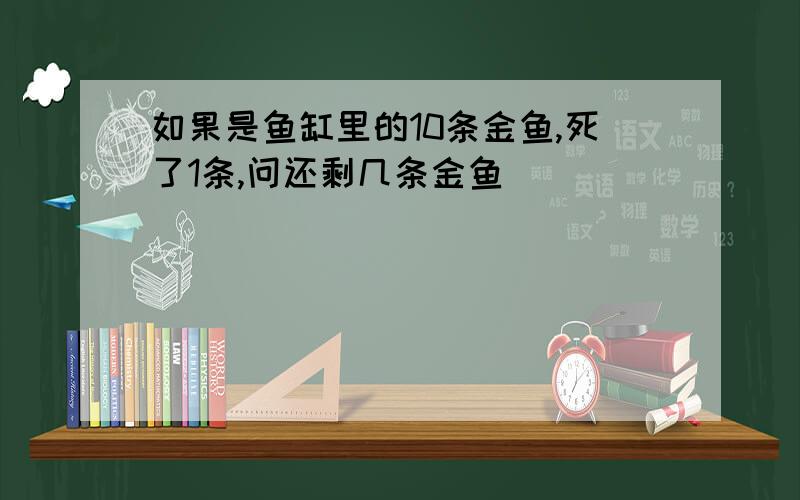 如果是鱼缸里的10条金鱼,死了1条,问还剩几条金鱼