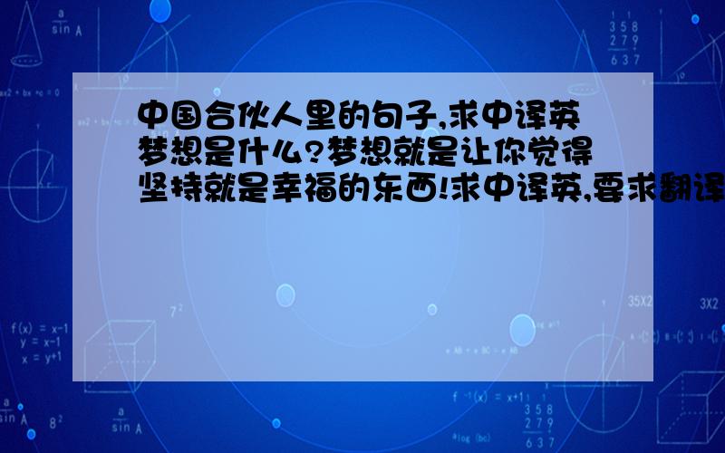 中国合伙人里的句子,求中译英梦想是什么?梦想就是让你觉得坚持就是幸福的东西!求中译英,要求翻译过来还能保持原有的味道,最好翻译的有内涵有深意,直译就算了,