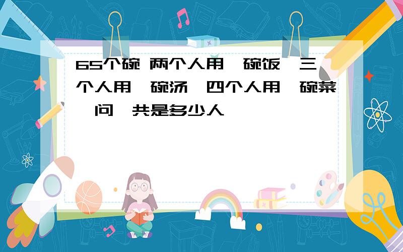 65个碗 两个人用一碗饭,三个人用一碗汤,四个人用一碗菜,问一共是多少人