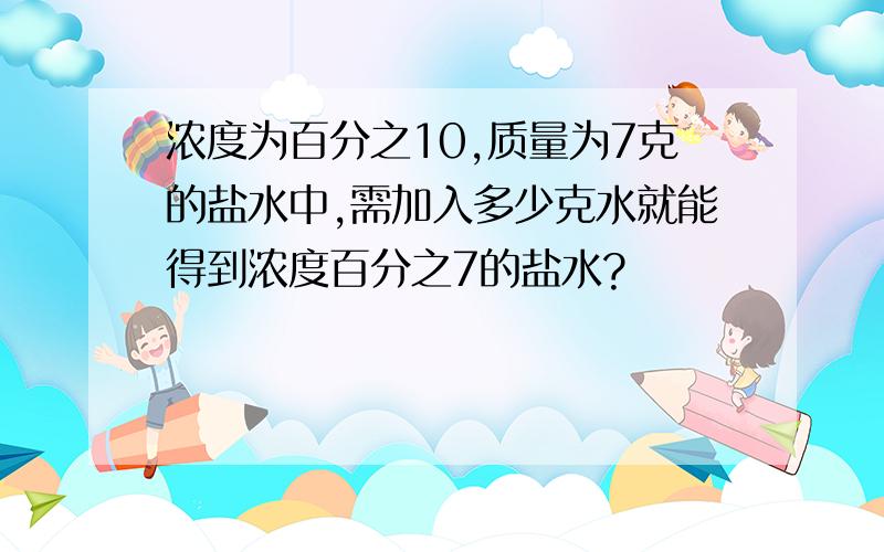 浓度为百分之10,质量为7克的盐水中,需加入多少克水就能得到浓度百分之7的盐水?