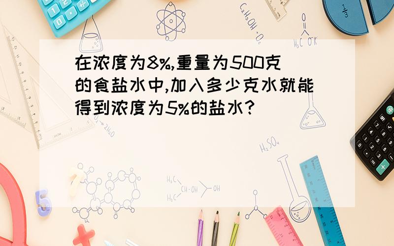 在浓度为8%,重量为500克的食盐水中,加入多少克水就能得到浓度为5%的盐水?