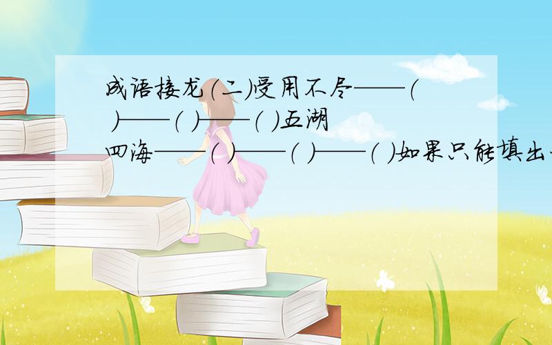 成语接龙（二）受用不尽——（ ）——（ ）——（ ）五湖四海——（ ）——（ ）——（ ）如果只能填出一组也可以.