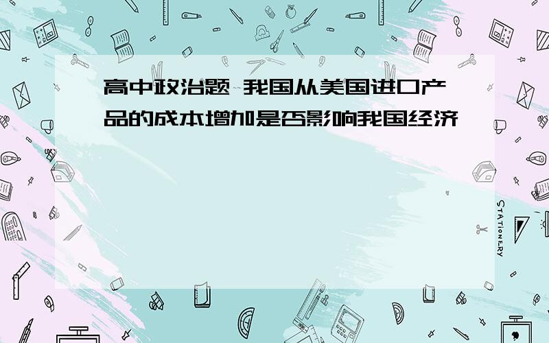 高中政治题 我国从美国进口产品的成本增加是否影响我国经济