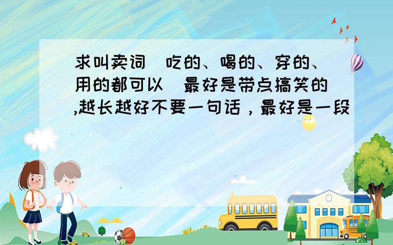 求叫卖词（吃的、喝的、穿的、用的都可以）最好是带点搞笑的,越长越好不要一句话，最好是一段