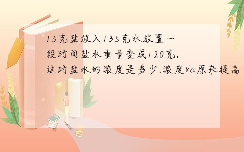 15克盐放入135克水放置一段时间盐水重量变成120克,这时盐水的浓度是多少.浓度比原来提高了百分之几.反对犯得上电风扇