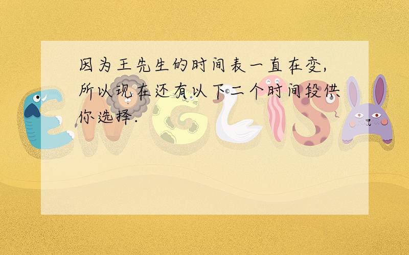 因为王先生的时间表一直在变,所以现在还有以下二个时间段供你选择.