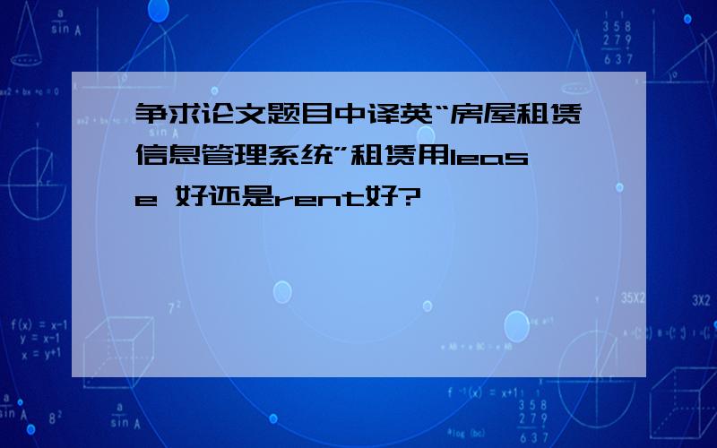 争求论文题目中译英“房屋租赁信息管理系统”租赁用lease 好还是rent好?