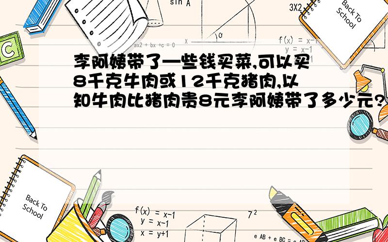 李阿姨带了—些钱买菜,可以买8千克牛肉或12千克猪肉,以知牛肉比猪肉贵8元李阿姨带了多少元?