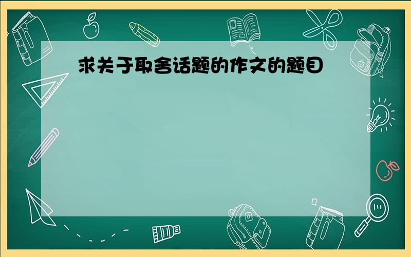 求关于取舍话题的作文的题目