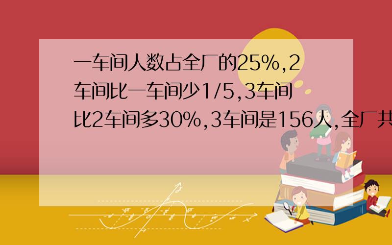 一车间人数占全厂的25%,2车间比一车间少1/5,3车间比2车间多30%,3车间是156人,全厂共多少人?