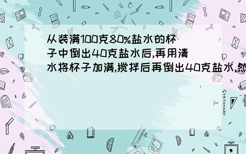 从装满100克80%盐水的杯子中倒出40克盐水后,再用清水将杯子加满,搅拌后再倒出40克盐水,然后再用水将杯子加满.如此反复三次后,杯中盐水浓度是多少?