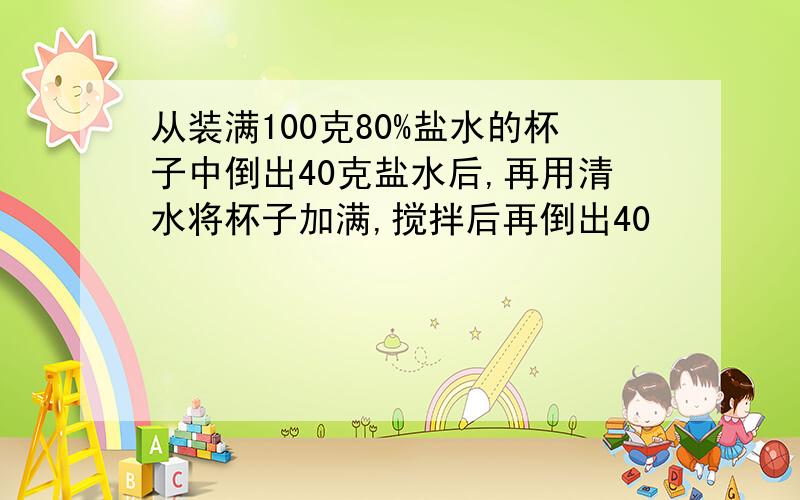 从装满100克80%盐水的杯子中倒出40克盐水后,再用清水将杯子加满,搅拌后再倒出40