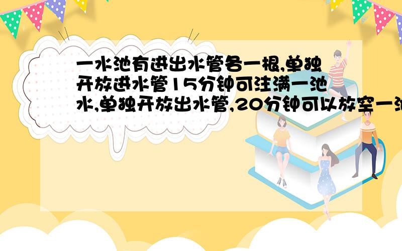 一水池有进出水管各一根,单独开放进水管15分钟可注满一池水,单独开放出水管,20分钟可以放空一池水,一注水4分钟后发现水管未塞住,立即塞住后继续注水,问再需多少时间可注满水池?要方程