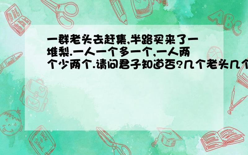 一群老头去赶集,半路买来了一堆梨.一人一个多一个,一人两个少两个.请问君子知道否?几个老头几个梨?我国民间流传着许多趣味数学题,他们多以顺口溜的形式表述,请同学们看这样一个数学