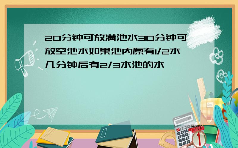 20分钟可放满池水30分钟可放空池水如果池内原有1/2水几分钟后有2/3水池的水