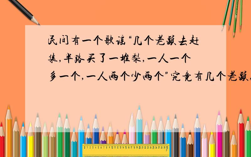 民间有一个歌谣“几个老头去赶集,半路买了一堆梨,一人一个多一个,一人两个少两个”究竟有几个老头,几个莉?