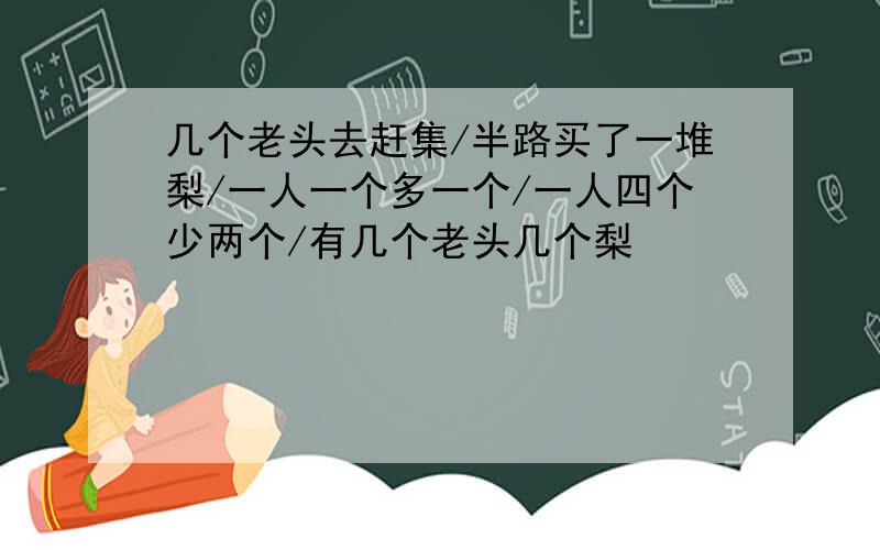 几个老头去赶集/半路买了一堆梨/一人一个多一个/一人四个少两个/有几个老头几个梨