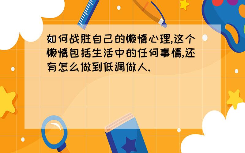 如何战胜自己的懒惰心理,这个懒惰包括生活中的任何事情,还有怎么做到低调做人.