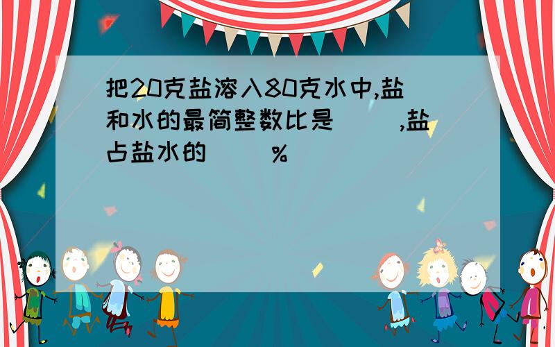 把20克盐溶入80克水中,盐和水的最简整数比是( ),盐占盐水的( )%