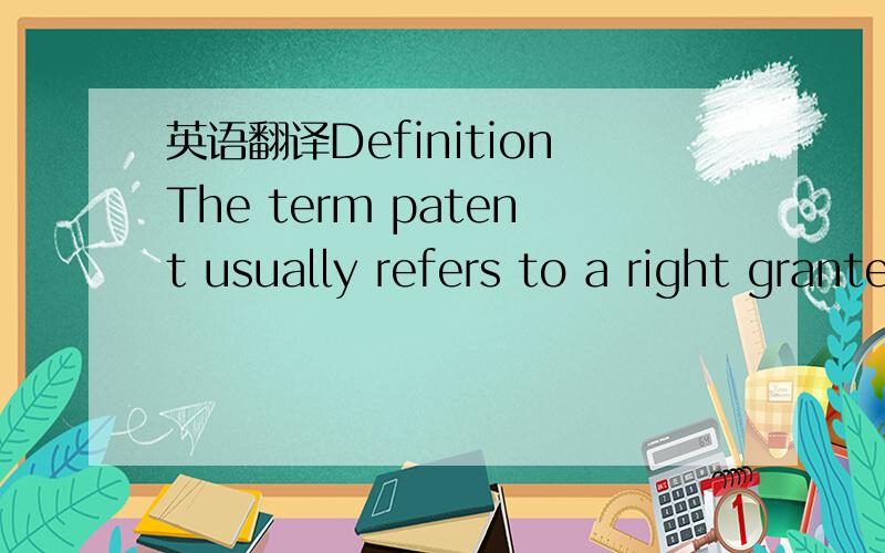 英语翻译DefinitionThe term patent usually refers to a right granted to anyone who invents or discovers any new and useful process,machine,article of manufacture,or composition of matter,or any new and useful improvement thereof.The additional qua