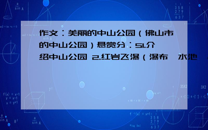 作文：美丽的中山公园（佛山市的中山公园）悬赏分：51.介绍中山公园 2.红岩飞瀑（瀑布、水池、小鱼,要用上古诗.3.十一孔桥（名字来历、护栏、比喻句）4.秀丽湖（湖水的特点｛静、清、