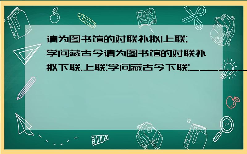 请为图书馆的对联补拟!上联:学问藏古今请为图书馆的对联补拟下联.上联:学问藏古今下联:__________________.